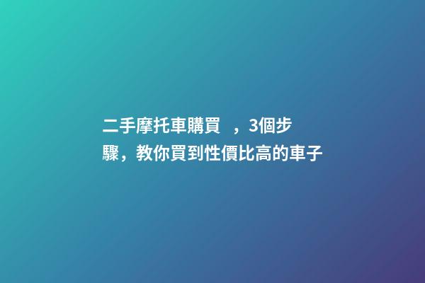 二手摩托車購買，3個步驟，教你買到性價比高的車子